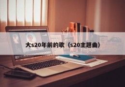 大s20年前的歌（s20主题曲）