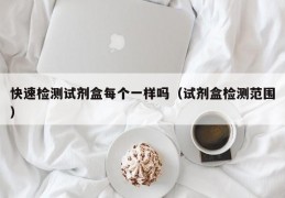 快速检测试剂盒每个一样吗（试剂盒检测范围）