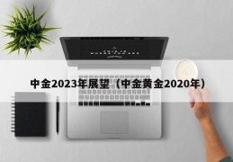 中金2023年展望（中金黄金2020年）