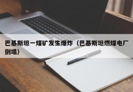 巴基斯坦一煤矿发生爆炸（巴基斯坦燃煤电厂倒塌）