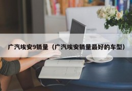 广汽埃安9销量（广汽埃安销量最好的车型）