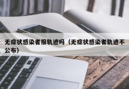 无症状感染者报轨迹吗（无症状感染者轨迹不公布）