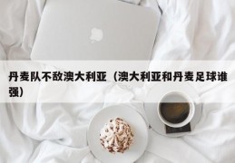 丹麦队不敌澳大利亚（澳大利亚和丹麦足球谁强）