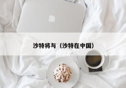 沙特将与（沙特在中国）