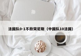 法国队0-1不敌突尼斯（中国队10法国）