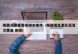 梅西谈踢墨西哥球衣事件（梅西提出离队后首次露面 新闻）