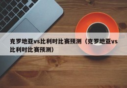 克罗地亚vs比利时比赛预测（克罗地亚vs比利时比赛预测）