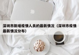 深圳市新增疫情人员的最新情况（深圳市疫情最新情况分布）