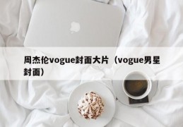 周杰伦vogue封面大片（vogue男星封面）