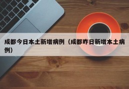 成都今日本土新增病例（成都昨日新增本土病例）