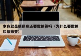 本身就是糖尿病还要做糖筛吗（为什么要做糖尿病筛查）