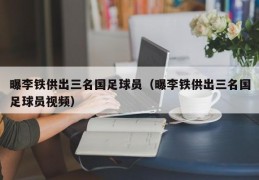 曝李铁供出三名国足球员（曝李铁供出三名国足球员视频）