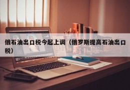 俄石油出口税今起上调（俄罗斯提高石油出口税）