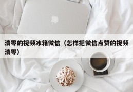 清零的视频冰箱微信（怎样把微信点赞的视频清零）