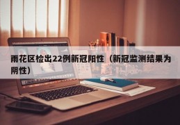 雨花区检出22例新冠阳性（新冠监测结果为阴性）