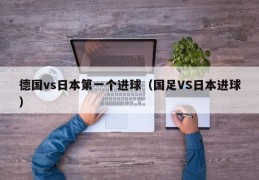 德国vs日本第一个进球（国足VS日本进球）