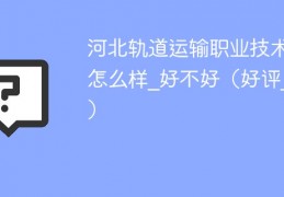 [河北亿鑫运输有限公司怎么样]河北轨道运输职业技术学院怎么样_好不好（好评_差评）