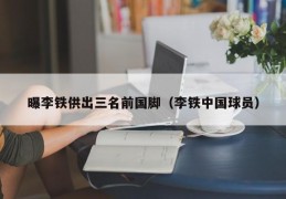 曝李铁供出三名前国脚（李铁中国球员）