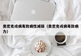 奥密克戎病毒致病性减弱（奥密克戎病毒致病力）