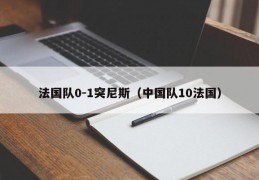 法国队0-1突尼斯（中国队10法国）