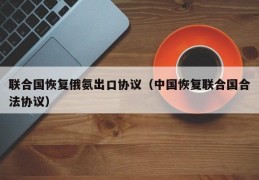 联合国恢复俄氨出口协议（中国恢复联合国合法协议）