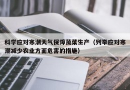 科学应对寒潮天气保障蔬菜生产（列举应对寒潮减少农业方面危害的措施）