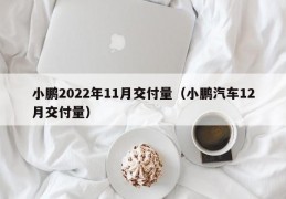 小鹏2022年11月交付量（小鹏汽车12月交付量）