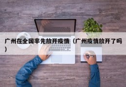 广州在全国率先放开疫情（广州疫情放开了吗）