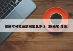 鲍威尔可能会放缓加息步伐（鲍威尔 加息）