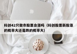 科创42只做市股票会涨吗（科创股票新股涨的概率大还是跌的概率大）