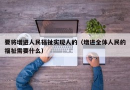 要将增进人民福祉实现人的（增进全体人民的福祉需要什么）