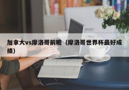 加拿大vs摩洛哥前瞻（摩洛哥世界杯最好成绩）