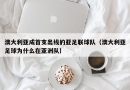 澳大利亚成首支出线的亚足联球队（澳大利亚足球为什么在亚洲队）