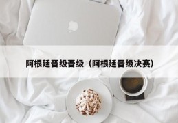 阿根廷晋级晋级（阿根廷晋级决赛）