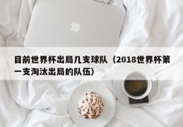 目前世界杯出局几支球队（2018世界杯第一支淘汰出局的队伍）