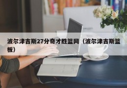 波尔津吉斯27分奇才胜篮网（波尔津吉斯篮板）