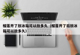 [超级美膜可以放冰箱吗多久]榴莲开了放冰箱可以放多久（榴莲开了后放冰箱可以放多久）