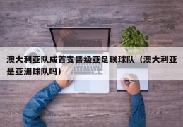 澳大利亚队成首支晋级亚足联球队（澳大利亚是亚洲球队吗）