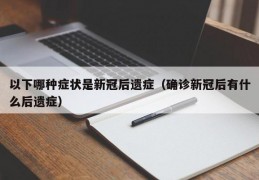 以下哪种症状是新冠后遗症（确诊新冠后有什么后遗症）