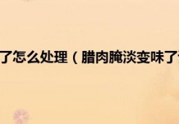 [腊肉需要炸多久能熟]腌腊肉有点味道了怎么处理（腊肉腌淡变味了该怎么处理）