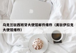 乌克兰驻西班牙大使馆邮件爆炸（美驻伊拉克大使馆爆炸）