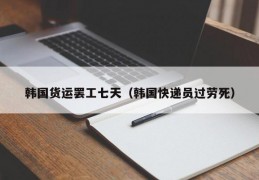 韩国货运罢工七天（韩国快递员过劳死）