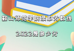 [2022本科一录取分线]鞍山师范学院录取分数线2022是多少分（含2021年分数线及位次表）