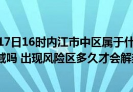 [内江哪些区有疫情]截止今日07月17日16时内江市中区属于什么风险等级地区有中高风险区域吗出现风险区多久才会解封恢复正常出行上班上课