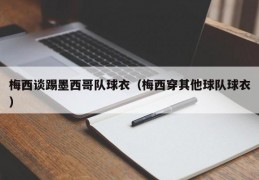 梅西谈踢墨西哥队球衣（梅西穿其他球队球衣）