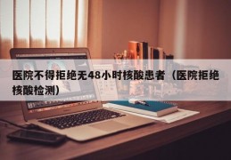 医院不得拒绝无48小时核酸患者（医院拒绝核酸检测）