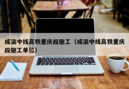 成渝中线高铁重庆段施工（成渝中线高铁重庆段施工单位）