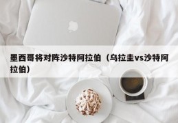 墨西哥将对阵沙特阿拉伯（乌拉圭vs沙特阿拉伯）