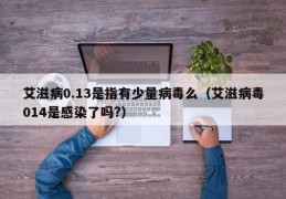 艾滋病0.13是指有少量病毒么（艾滋病毒014是感染了吗?）