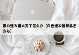 黑白连衣裙太宽了怎么办（白色连衣裙显黑怎么办）